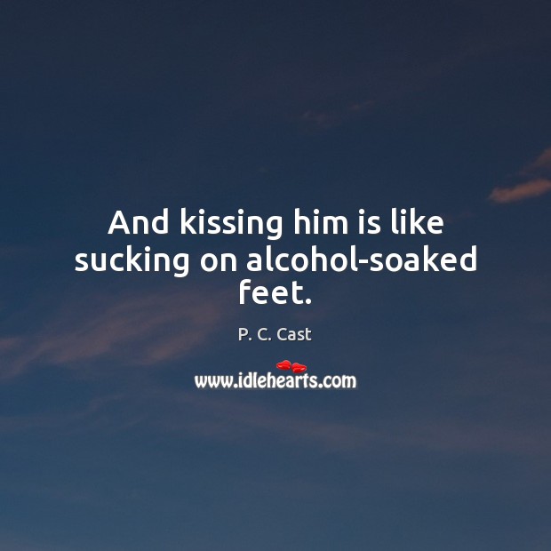 And kissing him is like sucking on alcohol-soaked feet. P. C. Cast Picture Quote