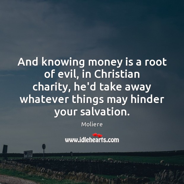 And knowing money is a root of evil, in Christian charity, he’d Image