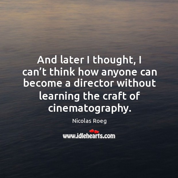 And later I thought, I can’t think how anyone can become a director without learning the craft of cinematography. Nicolas Roeg Picture Quote