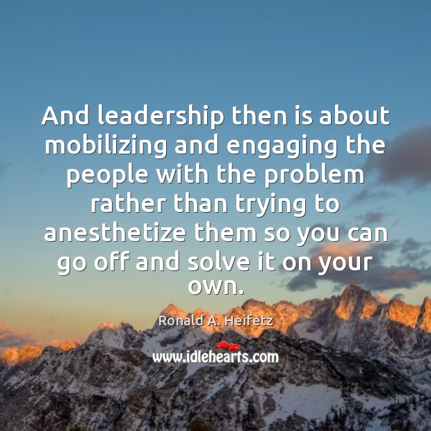 And leadership then is about mobilizing and engaging the people with the Ronald A. Heifetz Picture Quote