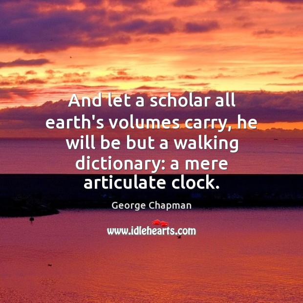 And let a scholar all earth’s volumes carry, he will be but George Chapman Picture Quote