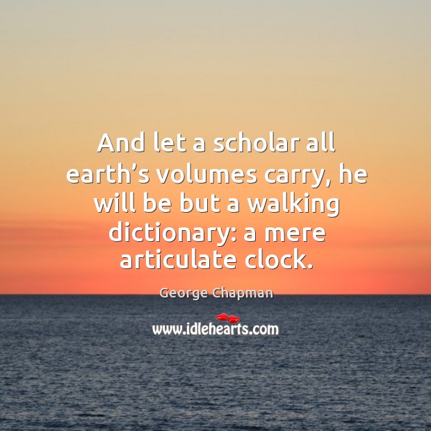 And let a scholar all earth’s volumes carry, he will be but a walking dictionary: a mere articulate clock. Image