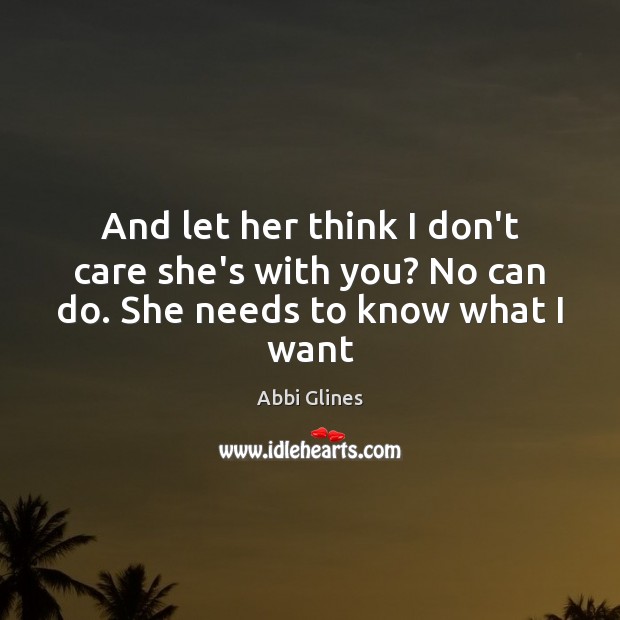 And let her think I don’t care she’s with you? No can do. She needs to know what I want Abbi Glines Picture Quote