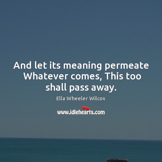 And let its meaning permeate  Whatever comes, This too shall pass away. Image