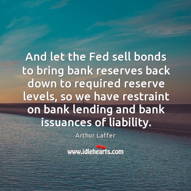 And let the fed sell bonds to bring bank reserves back down to required reserve levels Arthur Laffer Picture Quote