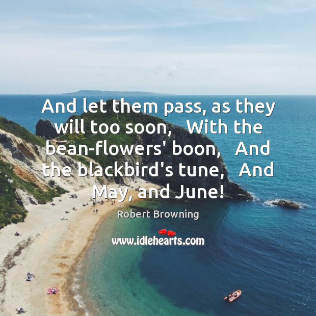 And let them pass, as they will too soon,   With the bean-flowers’ Robert Browning Picture Quote