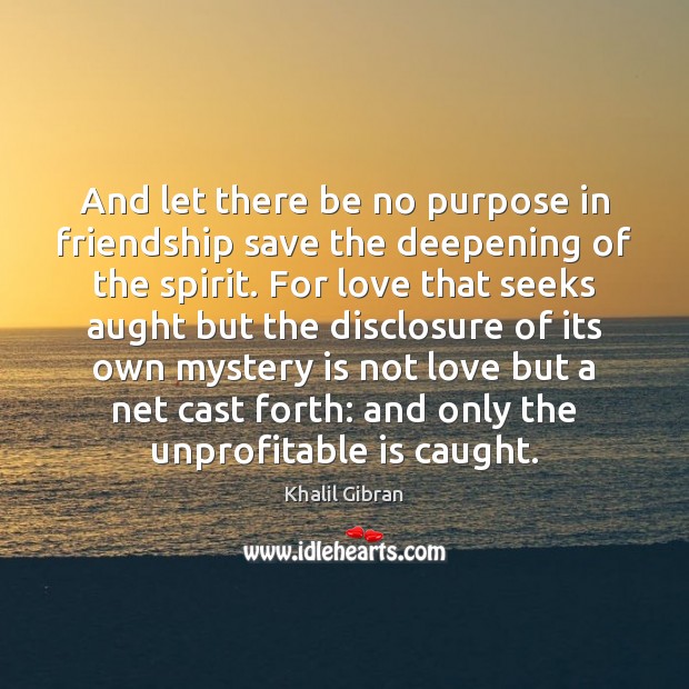 And let there be no purpose in friendship save the deepening of Image