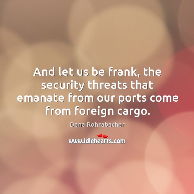 And let us be frank, the security threats that emanate from our ports come from foreign cargo. Dana Rohrabacher Picture Quote