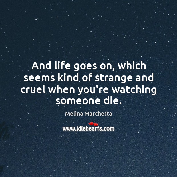 And life goes on, which seems kind of strange and cruel when you’re watching someone die. Melina Marchetta Picture Quote