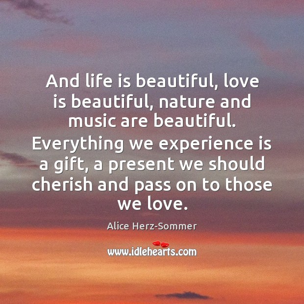 And life is beautiful, love is beautiful, nature and music are beautiful. Alice Herz-Sommer Picture Quote