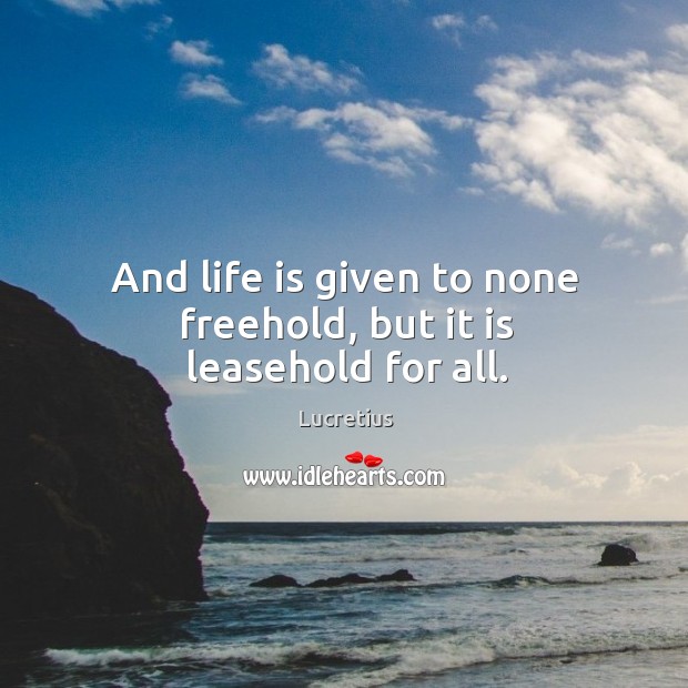 And life is given to none freehold, but it is leasehold for all. Image