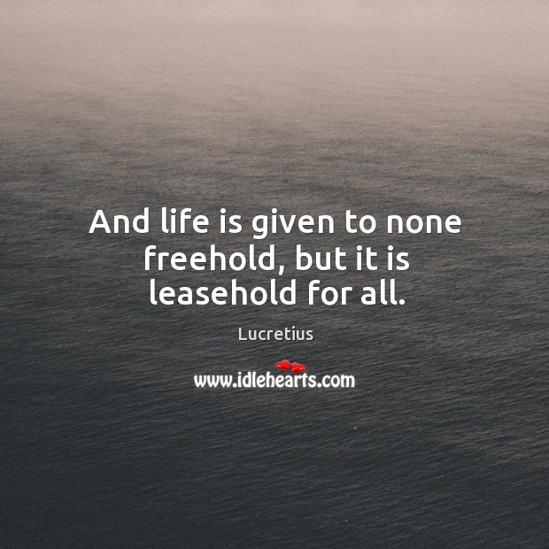And life is given to none freehold, but it is leasehold for all. Lucretius Picture Quote