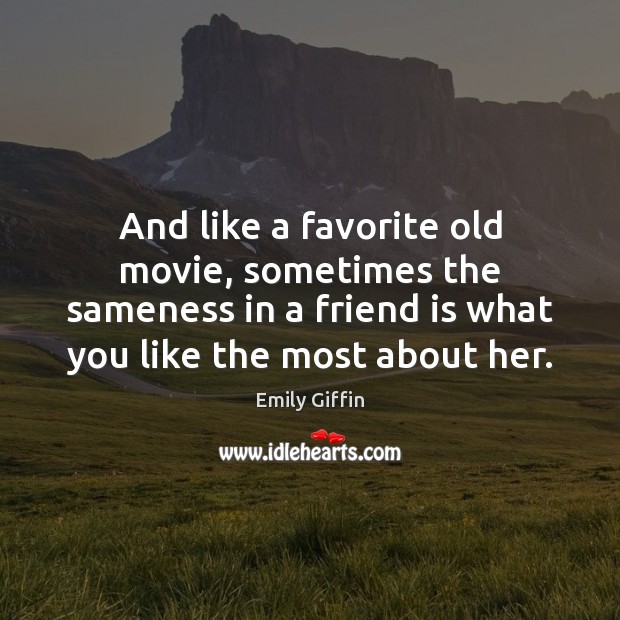 And like a favorite old movie, sometimes the sameness in a friend Emily Giffin Picture Quote