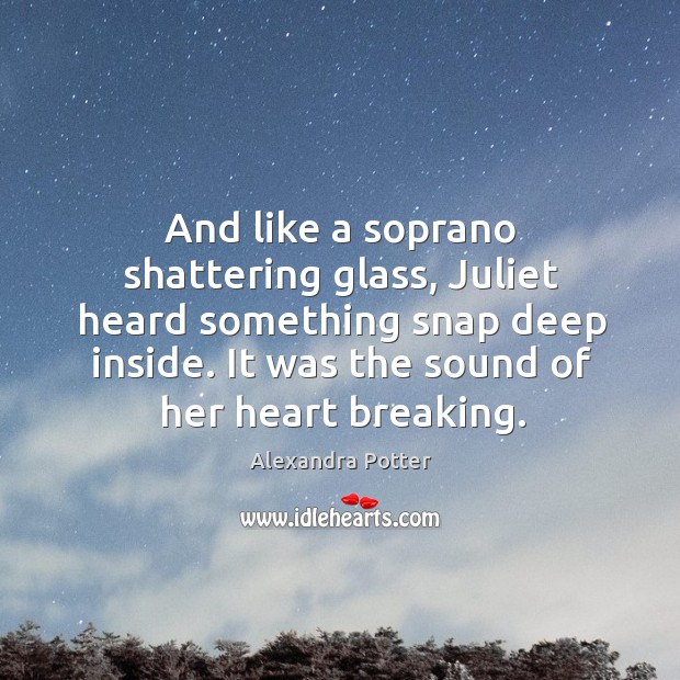 And like a soprano shattering glass, Juliet heard something snap deep inside. Alexandra Potter Picture Quote