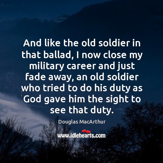 And like the old soldier in that ballad Image