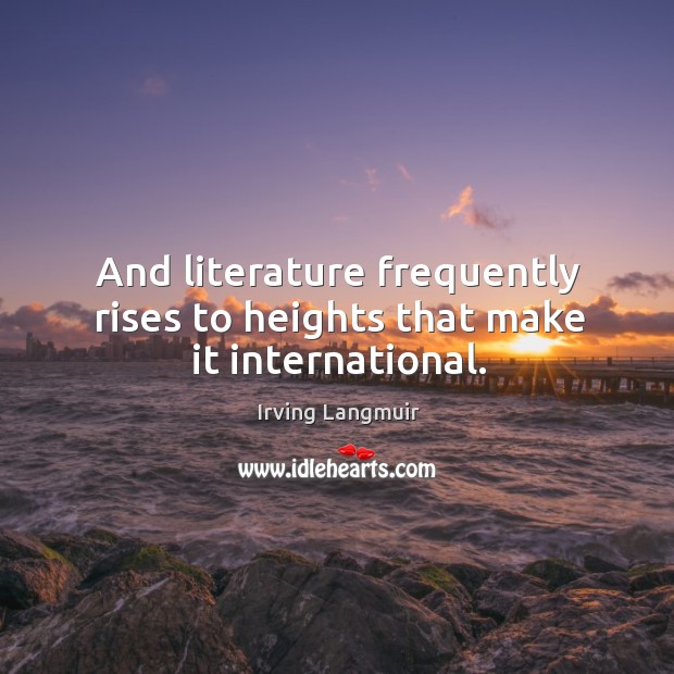And literature frequently rises to heights that make it international. Irving Langmuir Picture Quote