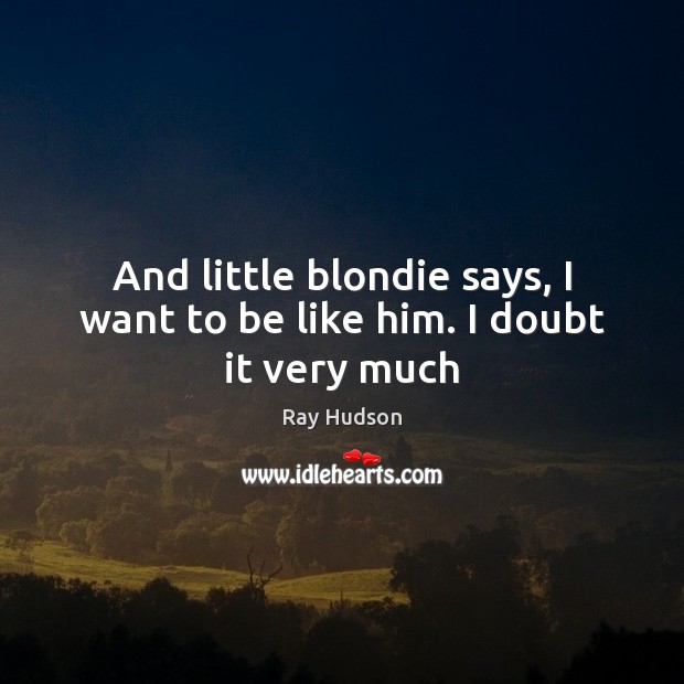 And little blondie says, I want to be like him. I doubt it very much Ray Hudson Picture Quote