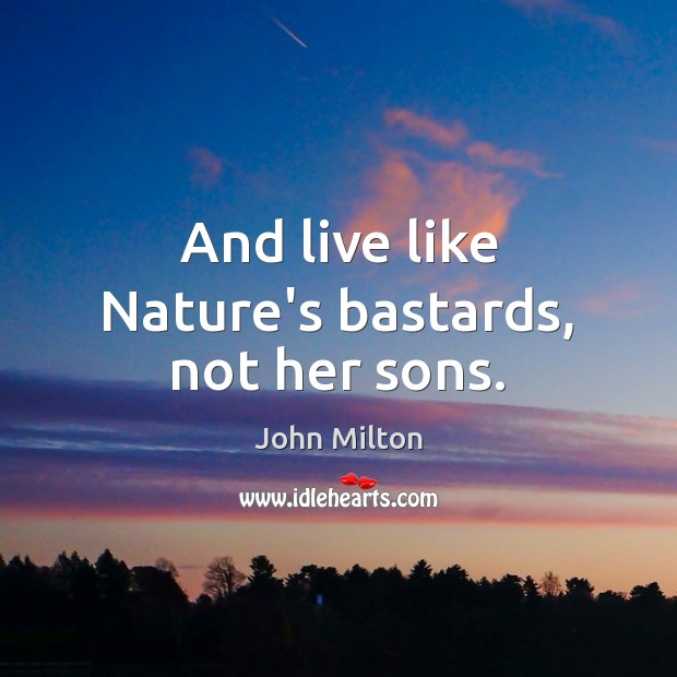 And live like Nature’s bastards, not her sons. Image