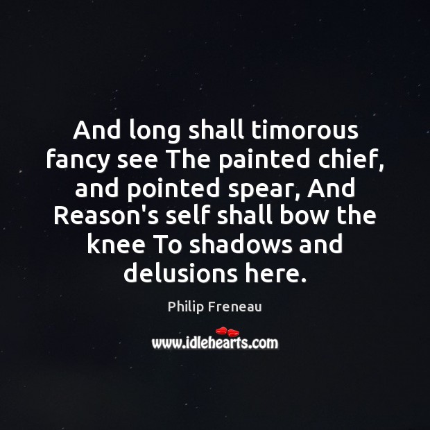 And long shall timorous fancy see The painted chief, and pointed spear, Philip Freneau Picture Quote