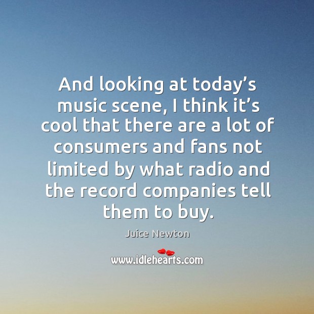 And looking at today’s music scene, I think it’s cool that there are a lot of consumers Juice Newton Picture Quote