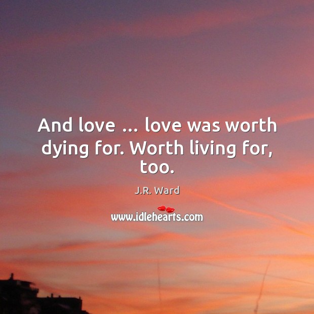 And love … love was worth dying for. Worth living for, too. J.R. Ward Picture Quote