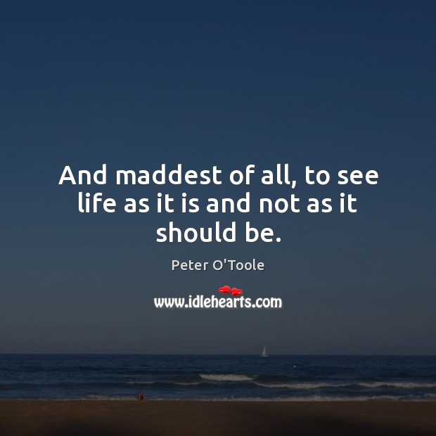 And maddest of all, to see life as it is and not as it should be. Peter O’Toole Picture Quote
