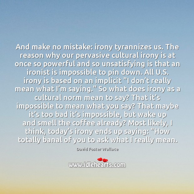 And make no mistake: irony tyrannizes us. The reason why our pervasive David Foster Wallace Picture Quote