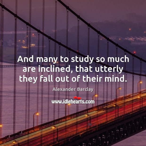 And many to study so much are inclined, that utterly they fall out of their mind. Image