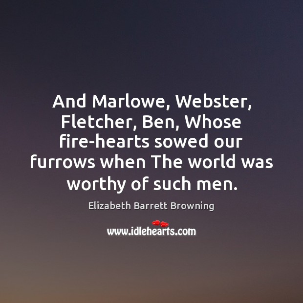 And Marlowe, Webster, Fletcher, Ben, Whose fire-hearts sowed our furrows when The Image