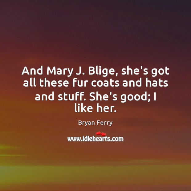 And Mary J. Blige, she’s got all these fur coats and hats Bryan Ferry Picture Quote