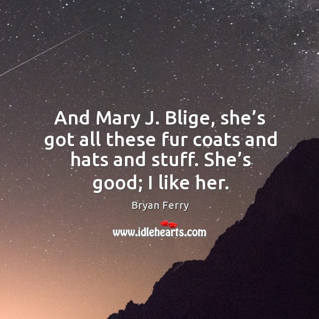And mary j. Blige, she’s got all these fur coats and hats and stuff. She’s good; I like her. Bryan Ferry Picture Quote