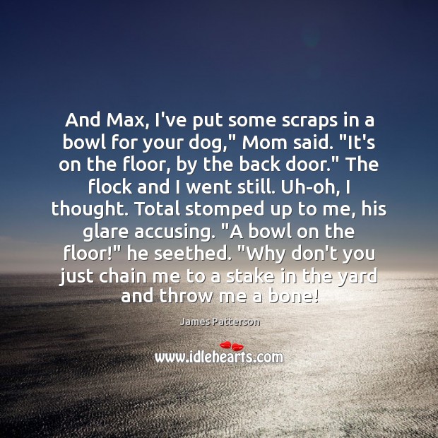 And Max, I’ve put some scraps in a bowl for your dog,” 