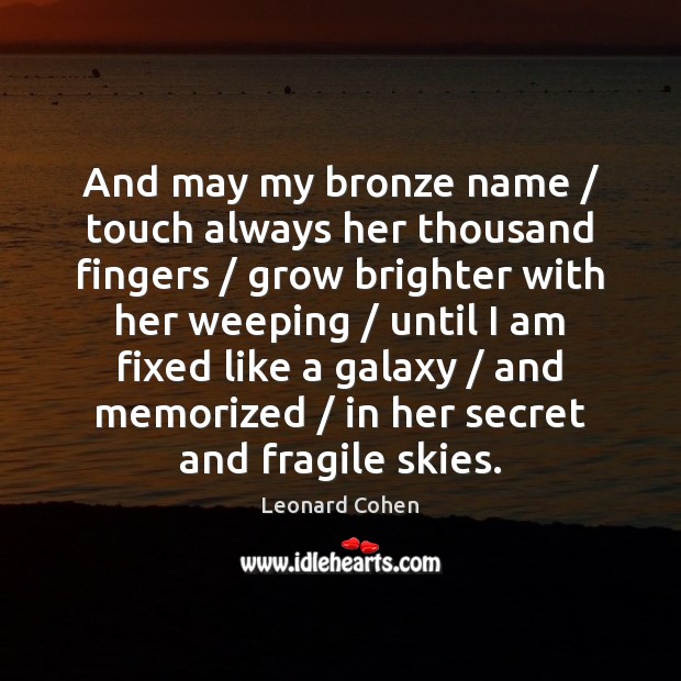 And may my bronze name / touch always her thousand fingers / grow brighter Leonard Cohen Picture Quote