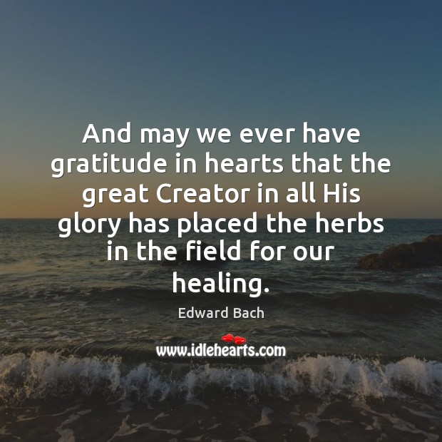 And may we ever have gratitude in hearts that the great Creator Edward Bach Picture Quote