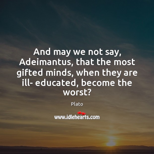 And may we not say, Adeimantus, that the most gifted minds, when Image