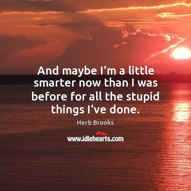 And maybe I’m a little smarter now than I was before for all the stupid things I’ve done. Herb Brooks Picture Quote
