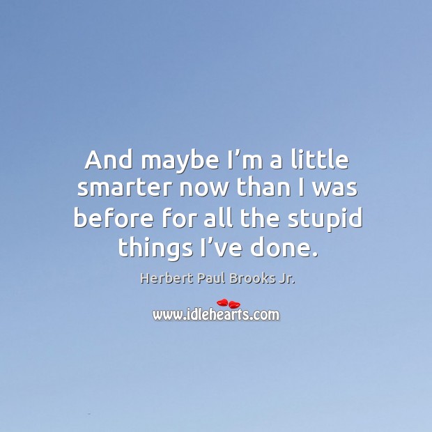 And maybe I’m a little smarter now than I was before for all the stupid things I’ve done. Herbert Paul Brooks Jr. Picture Quote