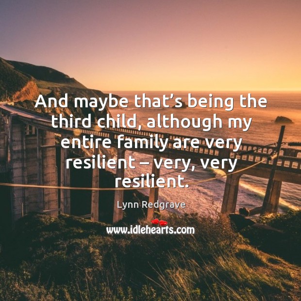 And maybe that’s being the third child, although my entire family are very resilient – very, very resilient. Lynn Redgrave Picture Quote