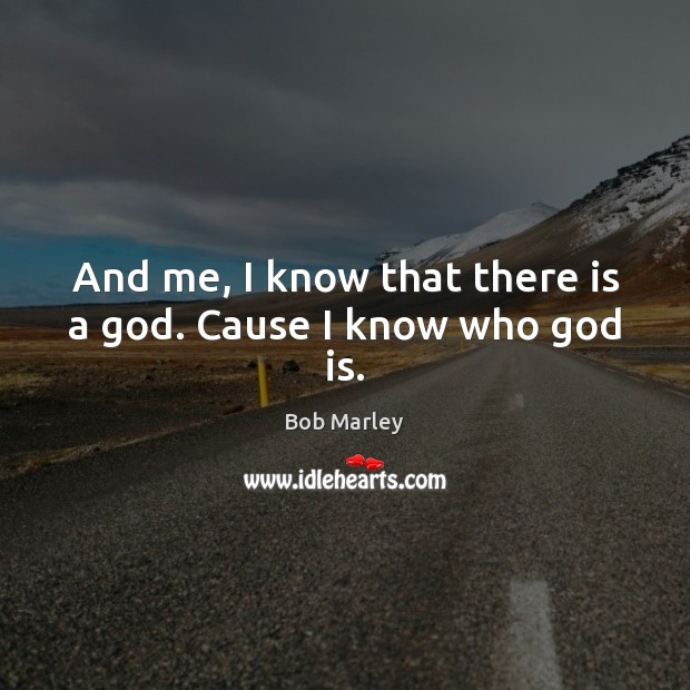 And me, I know that there is a God. Cause I know who God is. Bob Marley Picture Quote
