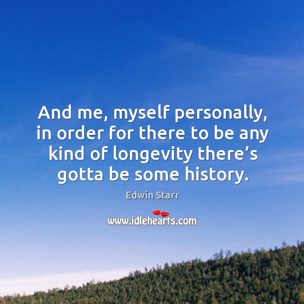 And me, myself personally, in order for there to be any kind of longevity there’s gotta be some history. Edwin Starr Picture Quote