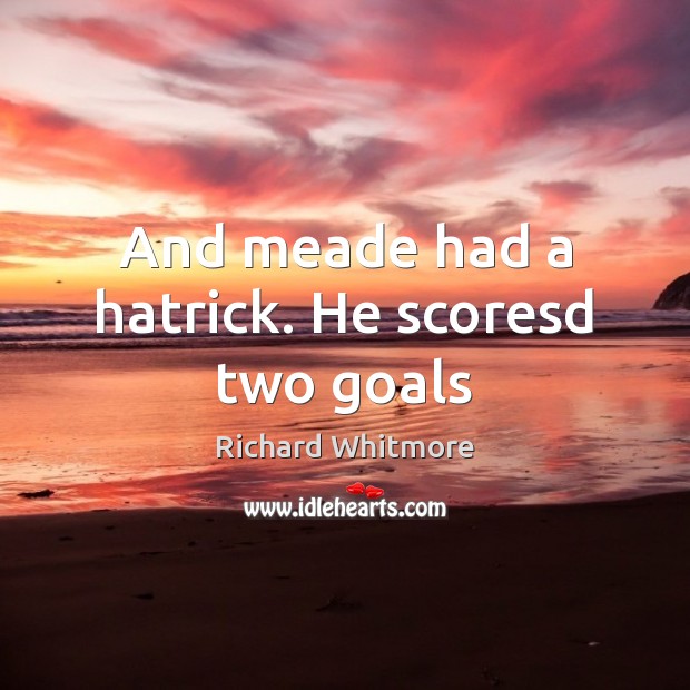 And meade had a hatrick. He scoresd two goals Image