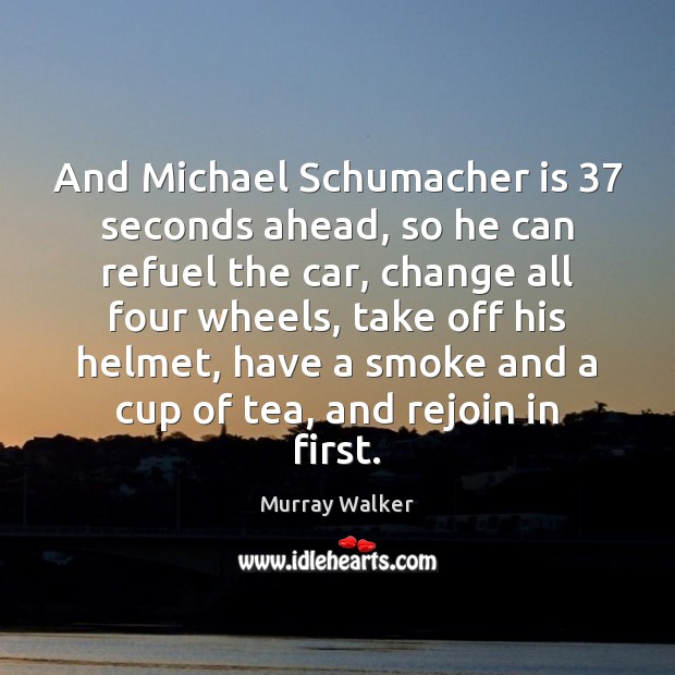 And Michael Schumacher is 37 seconds ahead, so he can refuel the car, Murray Walker Picture Quote