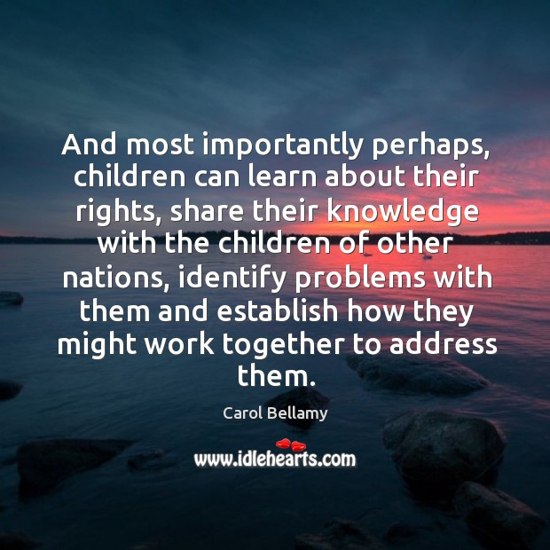 And most importantly perhaps, children can learn about their rights, share their knowledge Carol Bellamy Picture Quote