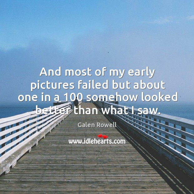 And most of my early pictures failed but about one in a 100 somehow looked better than what I saw. Galen Rowell Picture Quote