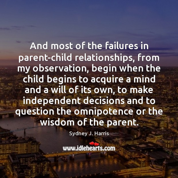 And most of the failures in parent-child relationships, from my observation, begin Sydney J. Harris Picture Quote