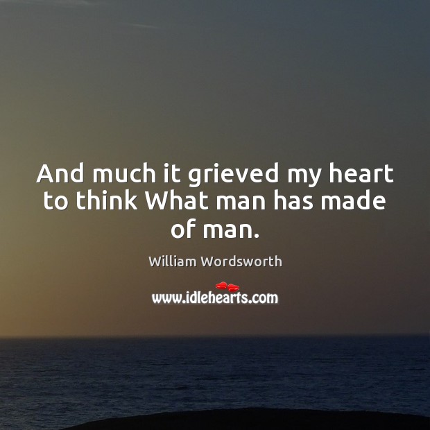 And much it grieved my heart to think What man has made of man. William Wordsworth Picture Quote