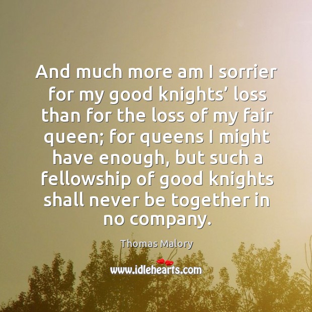 And much more am I sorrier for my good knights’ loss than for the loss of my fair queen Thomas Malory Picture Quote