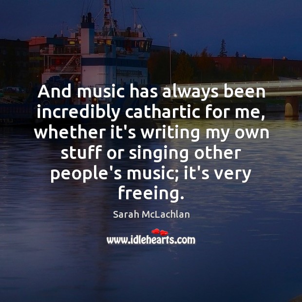 And music has always been incredibly cathartic for me, whether it’s writing Sarah McLachlan Picture Quote
