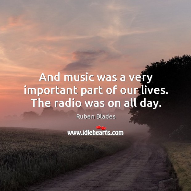 And music was a very important part of our lives. The radio was on all day. Ruben Blades Picture Quote