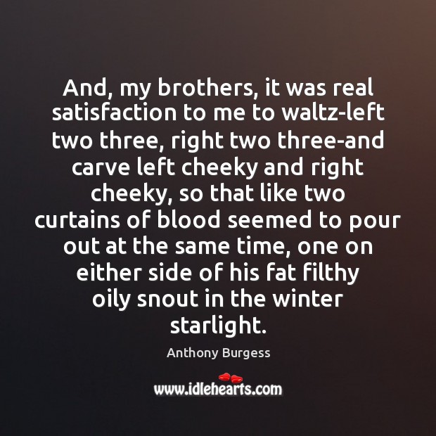 And, my brothers, it was real satisfaction to me to waltz-left two Anthony Burgess Picture Quote